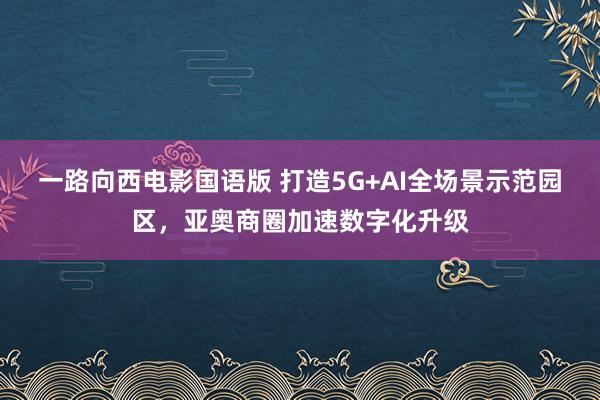 一路向西电影国语版 打造5G+AI全场景示范园区，亚奥商圈加速数字化升级