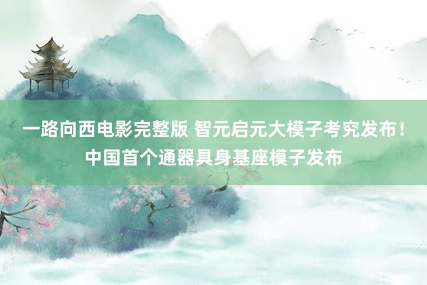 一路向西电影完整版 智元启元大模子考究发布！中国首个通器具身基座模子发布