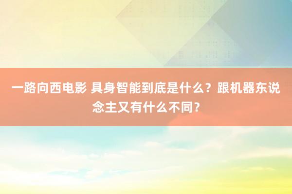 一路向西电影 具身智能到底是什么？跟机器东说念主又有什么不同？