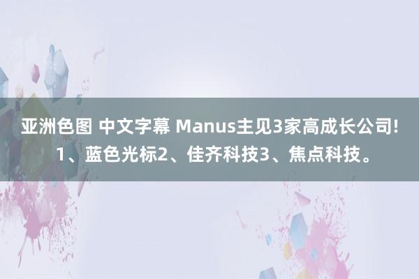 亚洲色图 中文字幕 Manus主见3家高成长公司! 1、蓝色光标2、佳齐科技3、焦点科技。