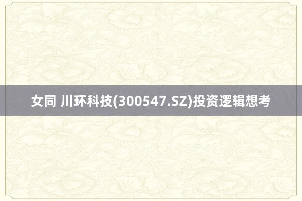 女同 川环科技(300547.SZ)投资逻辑想考
