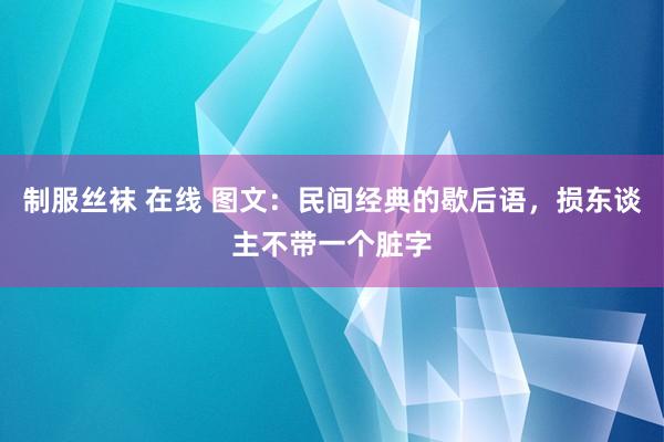 制服丝袜 在线 图文：民间经典的歇后语，损东谈主不带一个脏字