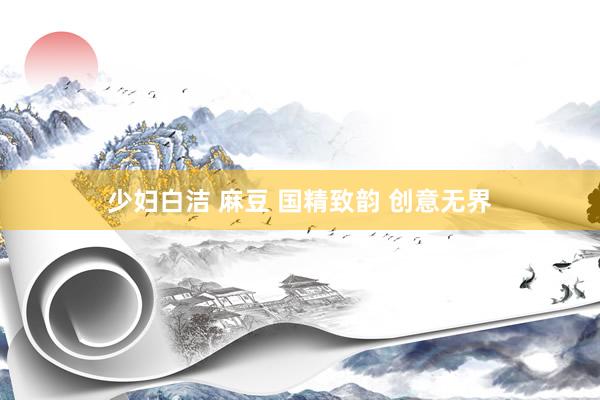 少妇白洁 麻豆 国精致韵 创意无界