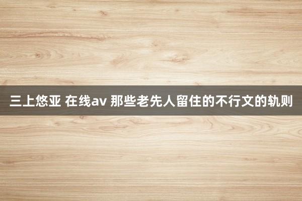 三上悠亚 在线av 那些老先人留住的不行文的轨则