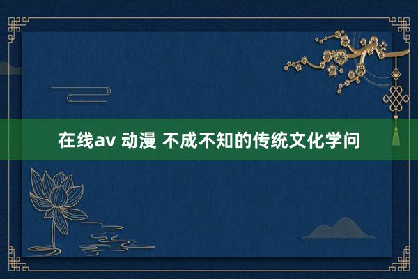 在线av 动漫 不成不知的传统文化学问
