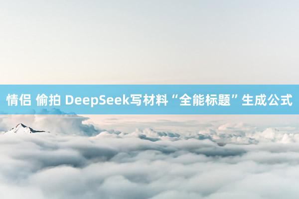 情侣 偷拍 DeepSeek写材料“全能标题”生成公式