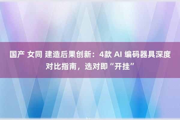 国产 女同 建造后果创新：4款 AI 编码器具深度对比指南，选对即“开挂”