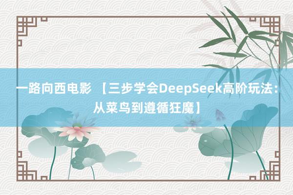 一路向西电影 【三步学会DeepSeek高阶玩法：从菜鸟到遵循狂魔】