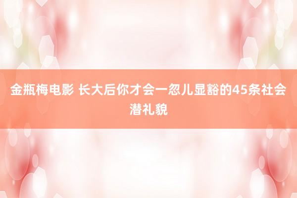 金瓶梅电影 长大后你才会一忽儿显豁的45条社会潜礼貌