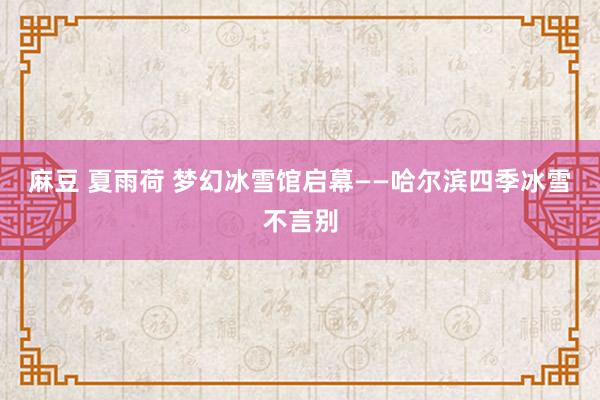 麻豆 夏雨荷 梦幻冰雪馆启幕——哈尔滨四季冰雪不言别