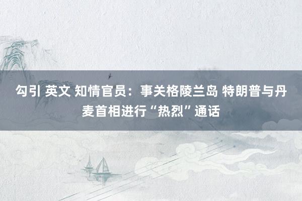 勾引 英文 知情官员：事关格陵兰岛 特朗普与丹麦首相进行“热烈”通话
