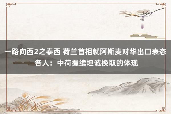 一路向西2之泰西 荷兰首相就阿斯麦对华出口表态 各人：中荷握续坦诚换取的体现