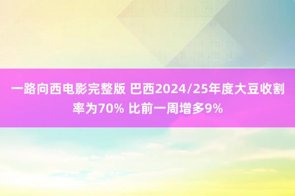 一路向西电影完整版 巴西2024/25年度大豆收割率为70% 比前一周增多9%