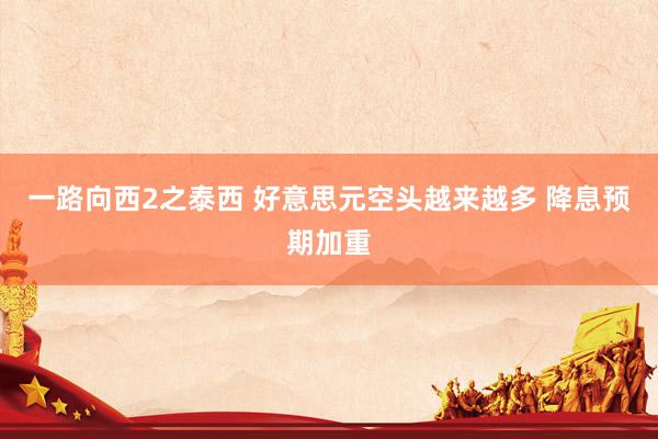 一路向西2之泰西 好意思元空头越来越多 降息预期加重