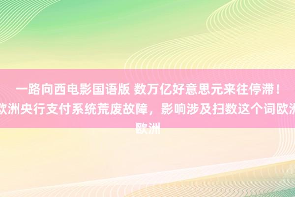一路向西电影国语版 数万亿好意思元来往停滞！欧洲央行支付系统荒废故障，影响涉及扫数这个词欧洲