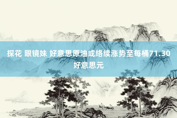 探花 眼镜妹 好意思原油或络续涨势至每桶71.30好意思元