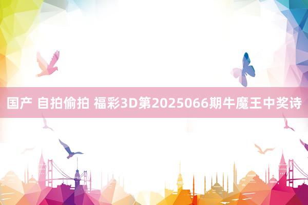 国产 自拍偷拍 福彩3D第2025066期牛魔王中奖诗