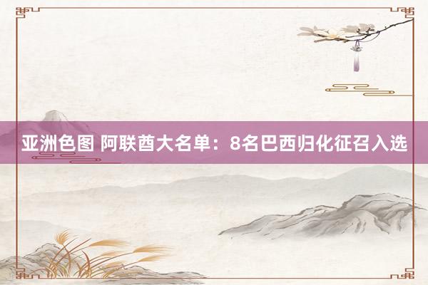 亚洲色图 阿联酋大名单：8名巴西归化征召入选