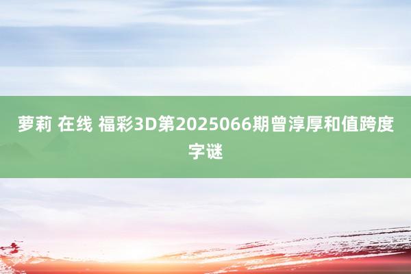 萝莉 在线 福彩3D第2025066期曾淳厚和值跨度字谜