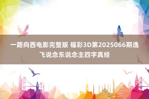 一路向西电影完整版 福彩3D第2025066期逸飞说念东说念主四字真经