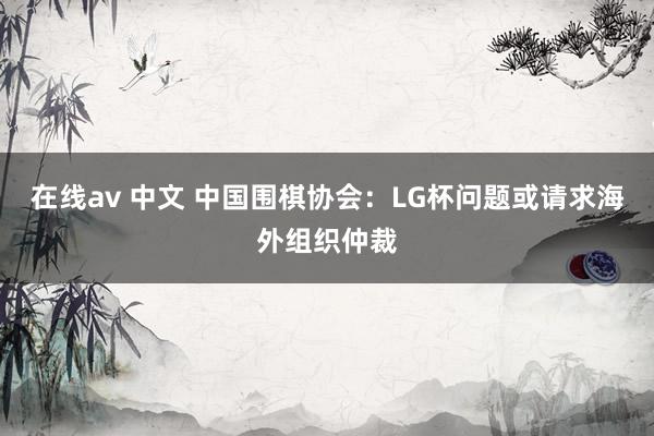 在线av 中文 中国围棋协会：LG杯问题或请求海外组织仲裁