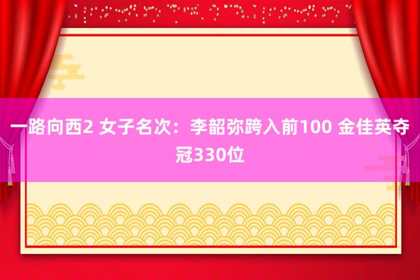 一路向西2 女子名次：李韶弥跨入前100 金佳英夺冠330位