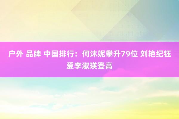 户外 品牌 中国排行：何沐妮攀升79位 刘艳纪钰爱李淑瑛登高