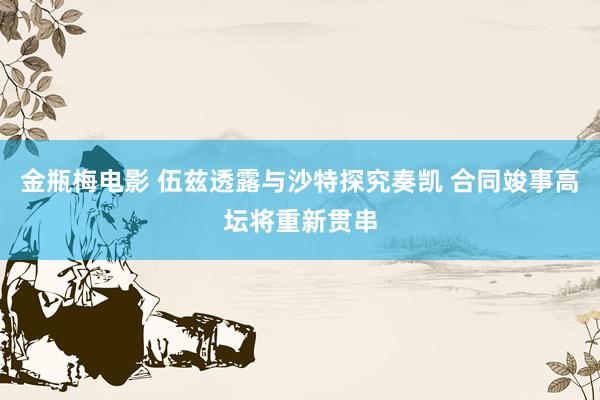金瓶梅电影 伍兹透露与沙特探究奏凯 合同竣事高坛将重新贯串