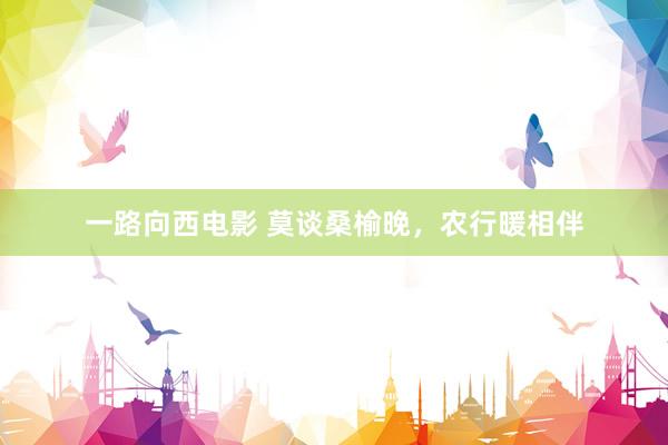 一路向西电影 莫谈桑榆晚，农行暖相伴