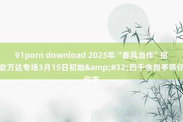 91porn download 2025年“春风当作”招聘会万达专场3月15日初始&#32;四千余岗亭等你来