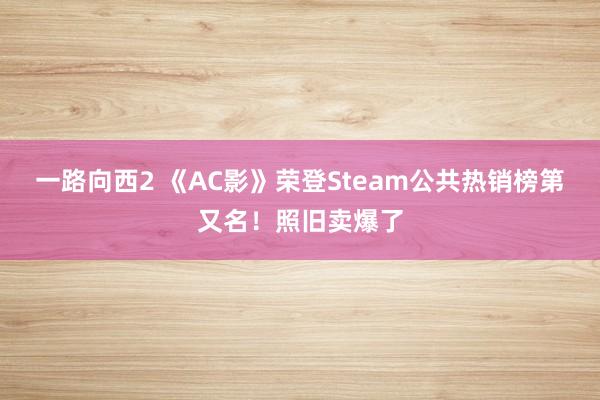 一路向西2 《AC影》荣登Steam公共热销榜第又名！照旧卖爆了