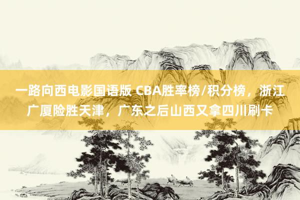 一路向西电影国语版 CBA胜率榜/积分榜，浙江广厦险胜天津，广东之后山西又拿四川刷卡