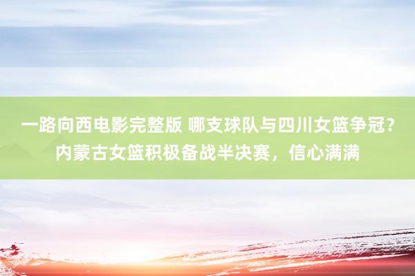 一路向西电影完整版 哪支球队与四川女篮争冠？内蒙古女篮积极备战半决赛，信心满满