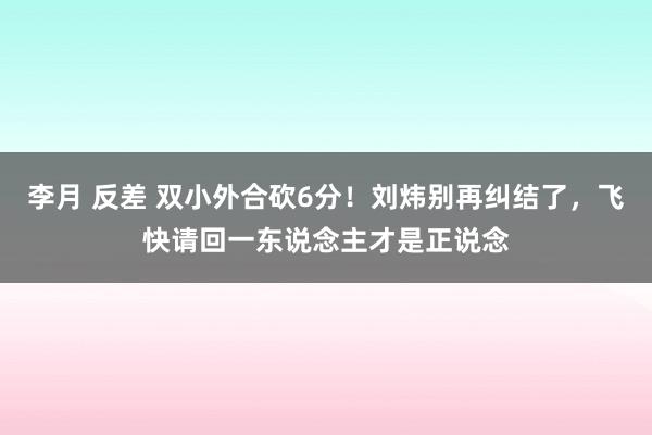 李月 反差 双小外合砍6分！刘炜别再纠结了，飞快请回一东说念主才是正说念