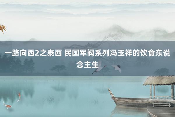 一路向西2之泰西 民国军阀系列冯玉祥的饮食东说念主生