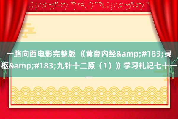 一路向西电影完整版 《黄帝内经&#183;灵枢&#183;九针十二原（1）》学习札记七十一