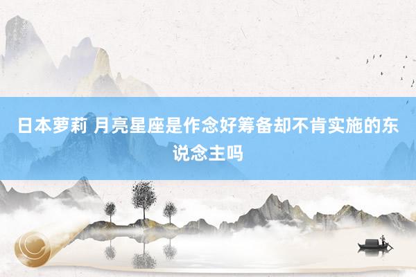 日本萝莉 月亮星座是作念好筹备却不肯实施的东说念主吗