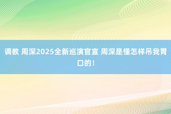调教 周深2025全新巡演官宣 周深是懂怎样吊我胃口的！