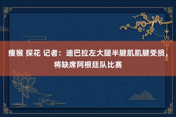 瘦猴 探花 记者：迪巴拉左大腿半腱肌肌腱受损，将缺席阿根廷队比赛