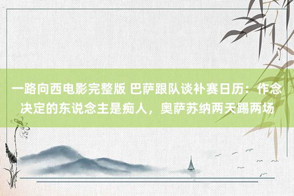 一路向西电影完整版 巴萨跟队谈补赛日历：作念决定的东说念主是痴人，奥萨苏纳两天踢两场