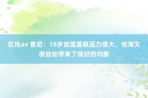 在线av 鲁尼：18岁加盟曼联压力很大，但海文很自如带来了很好的均衡