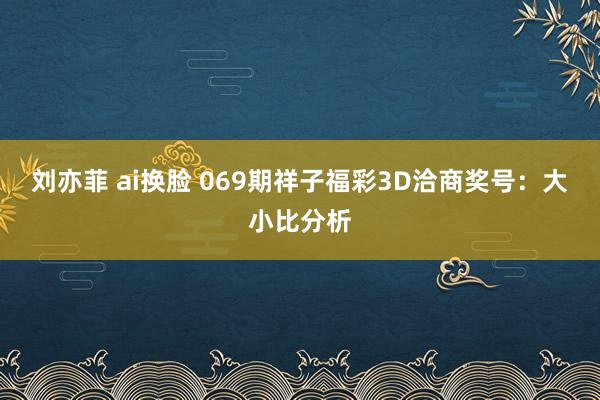 刘亦菲 ai换脸 069期祥子福彩3D洽商奖号：大小比分析