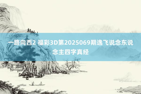 一路向西2 福彩3D第2025069期逸飞说念东说念主四字真经