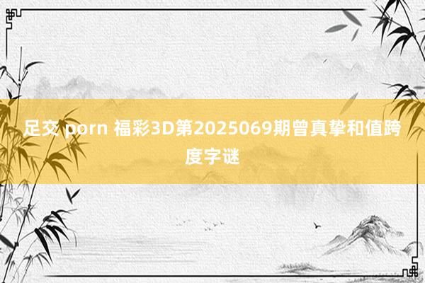 足交 porn 福彩3D第2025069期曾真挚和值跨度字谜