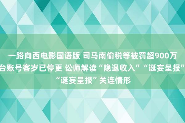 一路向西电影国语版 司马南偷税等被罚超900万，多个平台账号客岁已停更 讼师解读“隐退收入”“诞妄呈报”关连情形