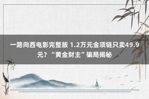 一路向西电影完整版 1.2万元金项链只卖49.9元？“黄金财主”骗局揭秘