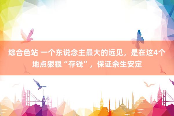 综合色站 一个东说念主最大的远见，是在这4个地点狠狠“存钱”，保证余生安定