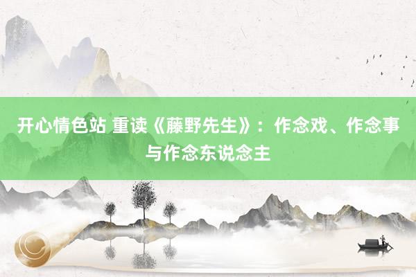 开心情色站 重读《藤野先生》：作念戏、作念事与作念东说念主