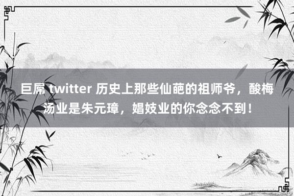 巨屌 twitter 历史上那些仙葩的祖师爷，酸梅汤业是朱元璋，娼妓业的你念念不到！