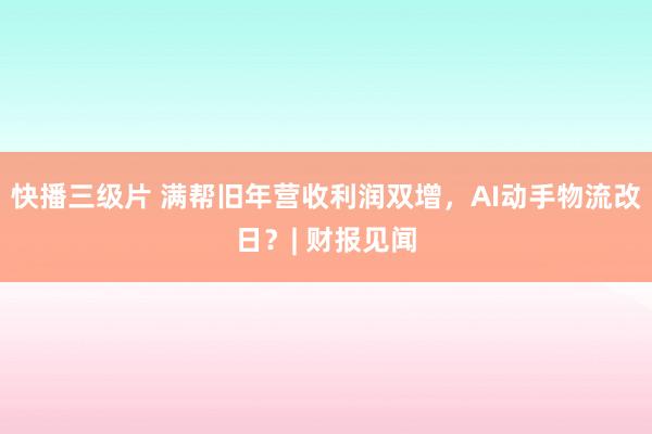 快播三级片 满帮旧年营收利润双增，AI动手物流改日？| 财报见闻